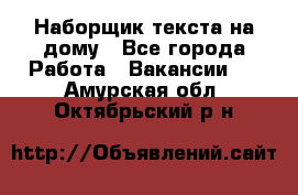 Наборщик текста на дому - Все города Работа » Вакансии   . Амурская обл.,Октябрьский р-н